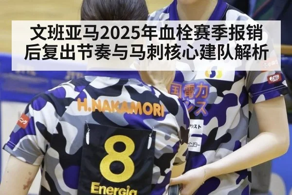 文班亚马2025年血栓赛季报销后复出节奏与马刺核心建队解析